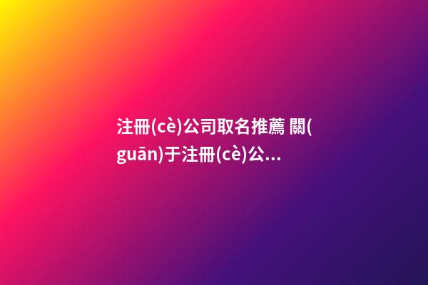 注冊(cè)公司取名推薦 關(guān)于注冊(cè)公司起名大全-第1張-公司起名-玄機(jī)派
